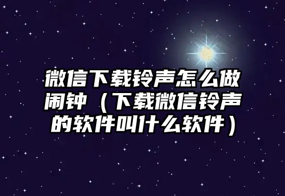 微信下載鈴聲怎么做鬧鐘（下載微信鈴聲的軟件叫什么軟件）