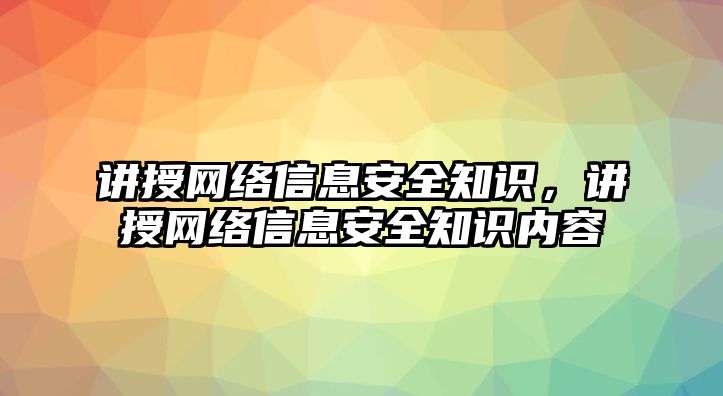 講授網(wǎng)絡(luò)信息安全知識，講授網(wǎng)絡(luò)信息安全知識內(nèi)容