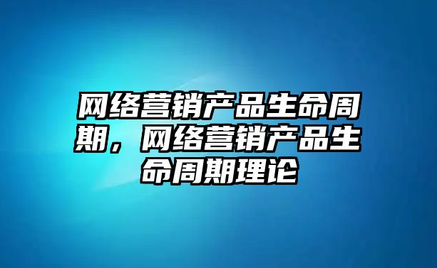 網(wǎng)絡營銷產品生命周期，網(wǎng)絡營銷產品生命周期理論