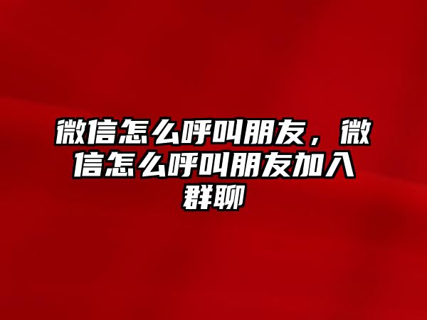 微信怎么呼叫朋友，微信怎么呼叫朋友加入群聊