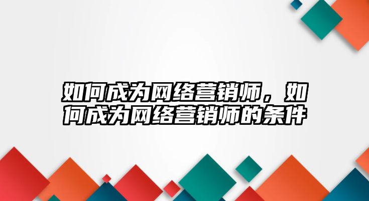 如何成為網(wǎng)絡營銷師，如何成為網(wǎng)絡營銷師的條件