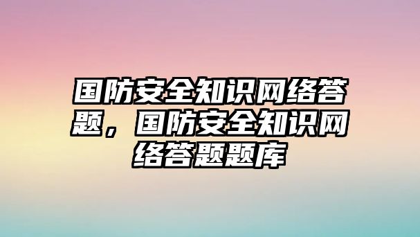 國(guó)防安全知識(shí)網(wǎng)絡(luò)答題，國(guó)防安全知識(shí)網(wǎng)絡(luò)答題題庫(kù)