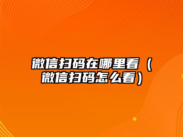 微信掃碼在哪里看（微信掃碼怎么看）