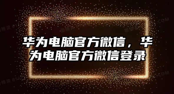 華為電腦官方微信，華為電腦官方微信登錄