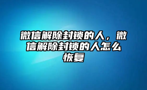 微信解除封鎖的人，微信解除封鎖的人怎么恢復(fù)