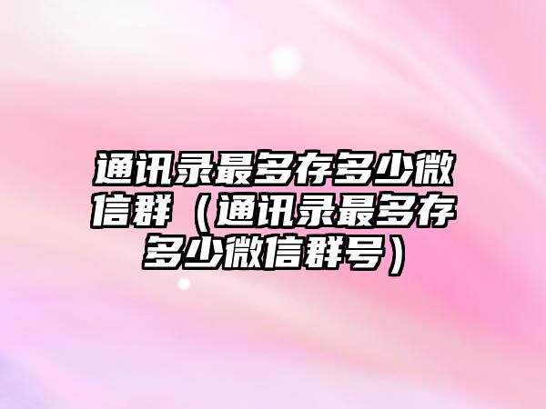 通訊錄最多存多少微信群（通訊錄最多存多少微信群號）