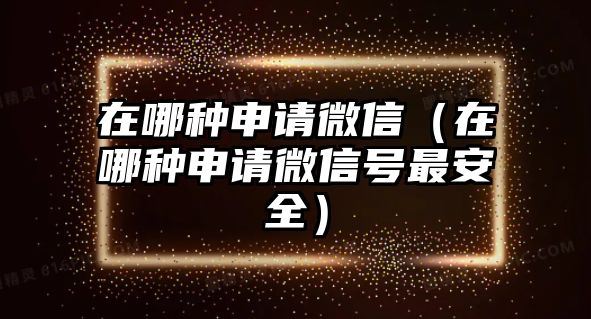 在哪種申請微信（在哪種申請微信號最安全）