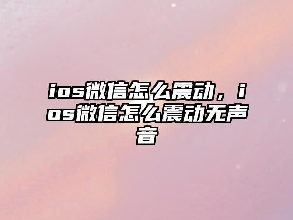 ios微信怎么震動(dòng)，ios微信怎么震動(dòng)無聲音