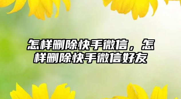 怎樣刪除快手微信，怎樣刪除快手微信好友