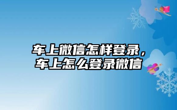 車上微信怎樣登錄，車上怎么登錄微信