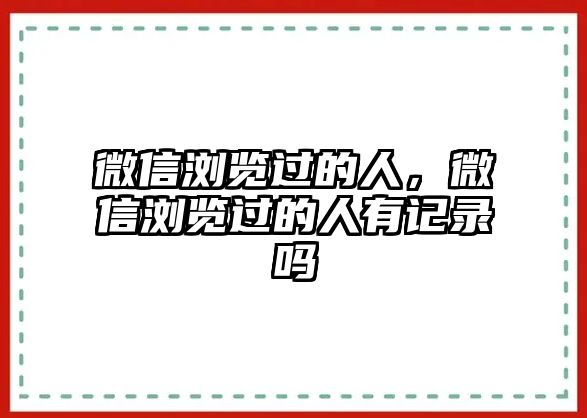 微信瀏覽過(guò)的人，微信瀏覽過(guò)的人有記錄嗎