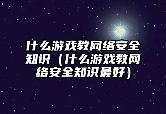 什么游戲教網(wǎng)絡(luò)安全知識（什么游戲教網(wǎng)絡(luò)安全知識最好）