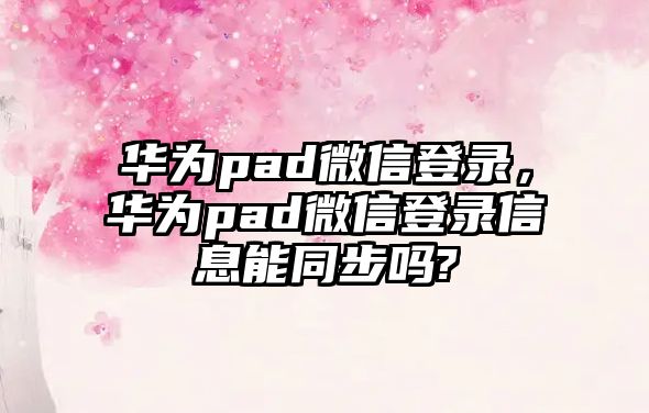 華為pad微信登錄，華為pad微信登錄信息能同步嗎?