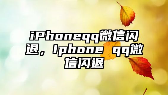 iPhoneqq微信閃退，iphone qq微信閃退