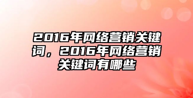 2016年網(wǎng)絡(luò)營(yíng)銷(xiāo)關(guān)鍵詞，2016年網(wǎng)絡(luò)營(yíng)銷(xiāo)關(guān)鍵詞有哪些