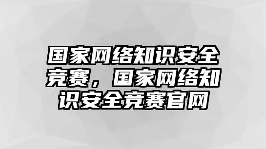 國家網(wǎng)絡(luò)知識安全競賽，國家網(wǎng)絡(luò)知識安全競賽官網(wǎng)