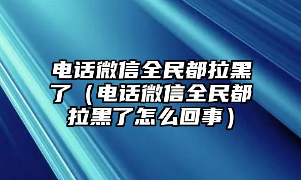 電話微信全民都拉黑了（電話微信全民都拉黑了怎么回事）