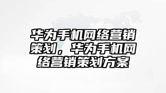 華為手機網(wǎng)絡(luò)營銷策劃，華為手機網(wǎng)絡(luò)營銷策劃方案