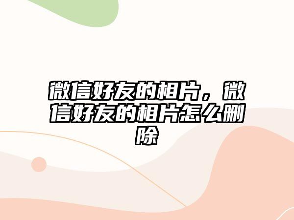 微信好友的相片，微信好友的相片怎么刪除