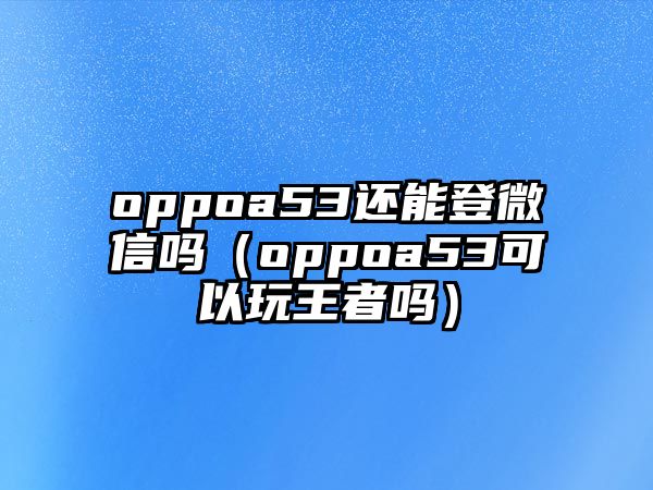 oppoa53還能登微信嗎（oppoa53可以玩王者嗎）