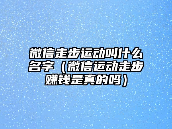 微信走步運動叫什么名字（微信運動走步賺錢是真的嗎）