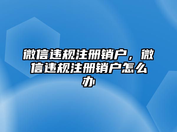 微信違規(guī)注冊銷戶，微信違規(guī)注冊銷戶怎么辦