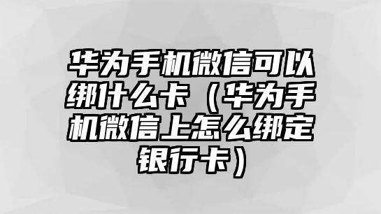 華為手機微信可以綁什么卡（華為手機微信上怎么綁定銀行卡）