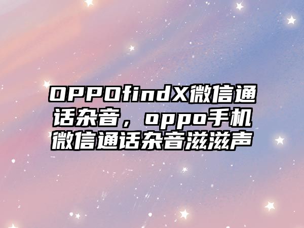 OPPOfindX微信通話雜音，oppo手機(jī)微信通話雜音滋滋聲