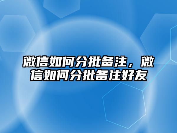 微信如何分批備注，微信如何分批備注好友