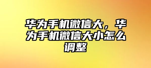 華為手機(jī)微信大，華為手機(jī)微信大小怎么調(diào)整