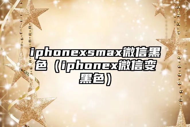 iphonexsmax微信黑色（iphonex微信變黑色）