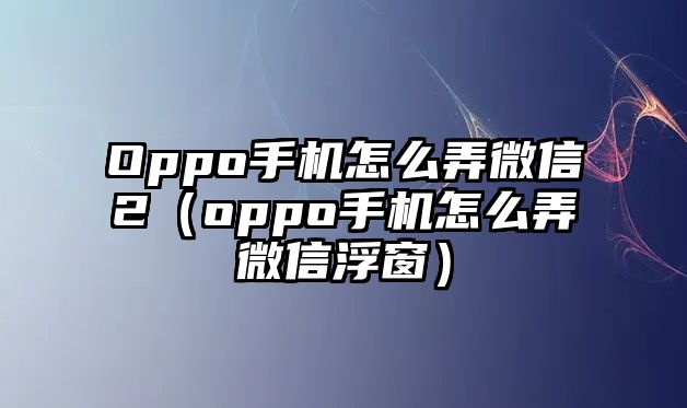 Oppo手機(jī)怎么弄微信2（oppo手機(jī)怎么弄微信浮窗）