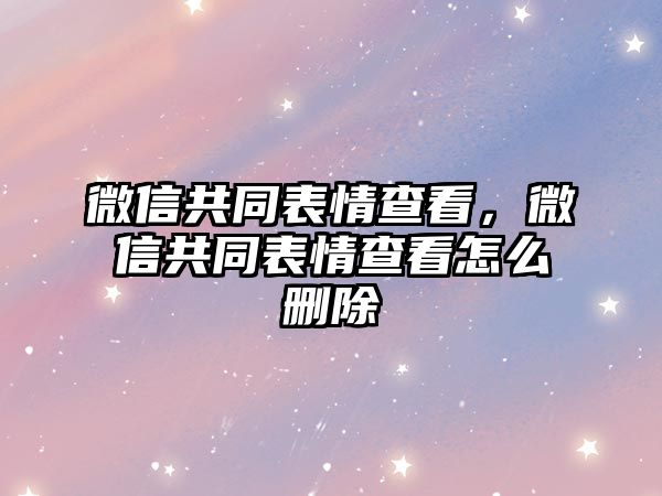 微信共同表情查看，微信共同表情查看怎么刪除