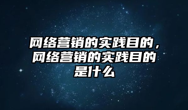 網(wǎng)絡(luò)營銷的實踐目的，網(wǎng)絡(luò)營銷的實踐目的是什么