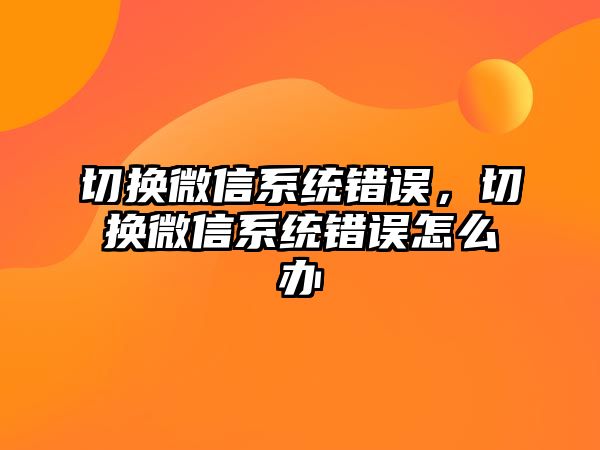 切換微信系統(tǒng)錯(cuò)誤，切換微信系統(tǒng)錯(cuò)誤怎么辦