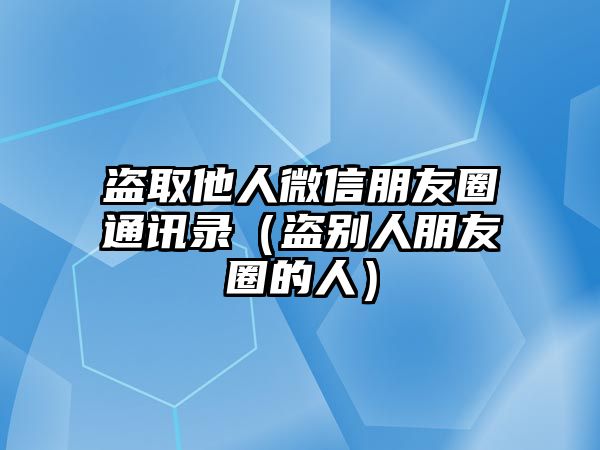 盜取他人微信朋友圈通訊錄（盜別人朋友圈的人）