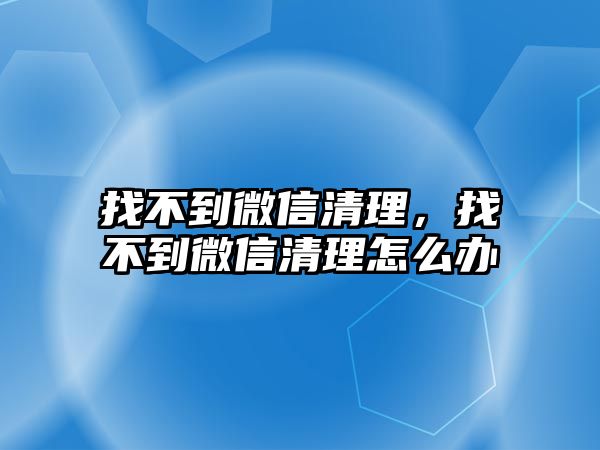 找不到微信清理，找不到微信清理怎么辦