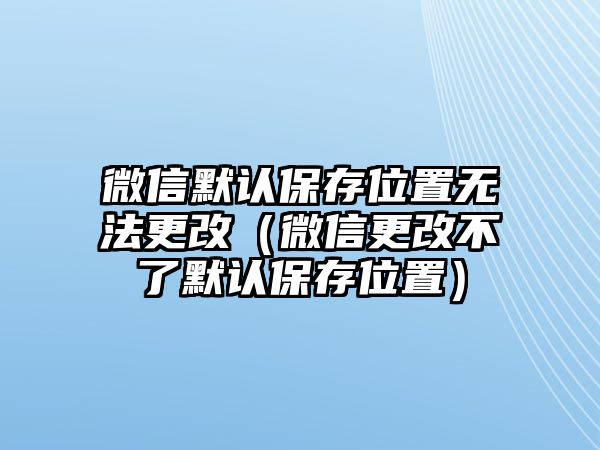 微信默認(rèn)保存位置無(wú)法更改（微信更改不了默認(rèn)保存位置）