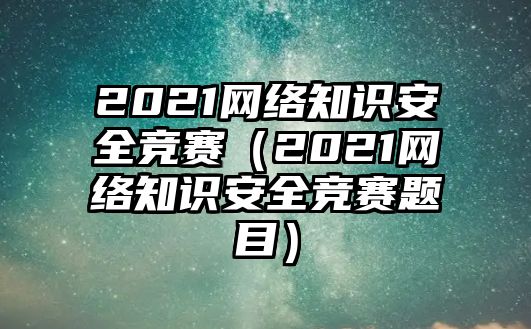 2021網(wǎng)絡(luò)知識(shí)安全競(jìng)賽（2021網(wǎng)絡(luò)知識(shí)安全競(jìng)賽題目）