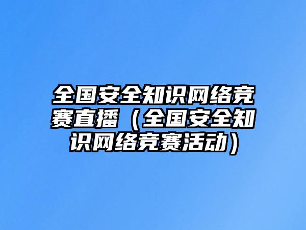 全國安全知識(shí)網(wǎng)絡(luò)競(jìng)賽直播（全國安全知識(shí)網(wǎng)絡(luò)競(jìng)賽活動(dòng)）