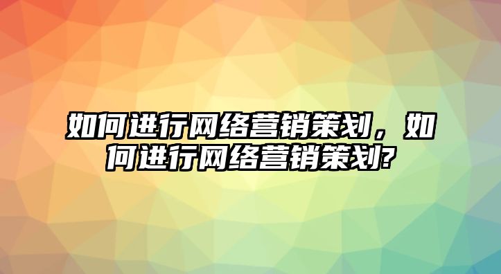 如何進行網(wǎng)絡(luò)營銷策劃，如何進行網(wǎng)絡(luò)營銷策劃?