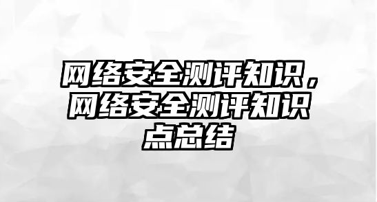 網(wǎng)絡(luò)安全測評知識，網(wǎng)絡(luò)安全測評知識點總結(jié)