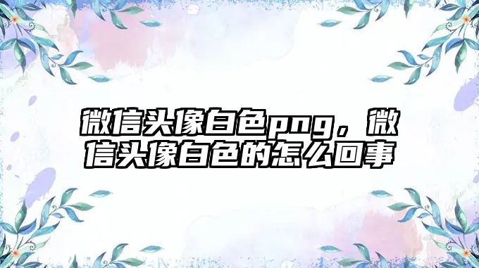 微信頭像白色png，微信頭像白色的怎么回事