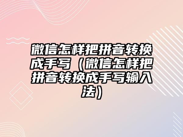 微信怎樣把拼音轉(zhuǎn)換成手寫（微信怎樣把拼音轉(zhuǎn)換成手寫輸入法）