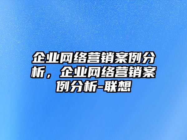 企業(yè)網(wǎng)絡(luò)營銷案例分析，企業(yè)網(wǎng)絡(luò)營銷案例分析-聯(lián)想