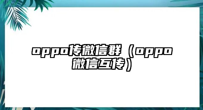 oppo傳微信群（oppo微信互傳）