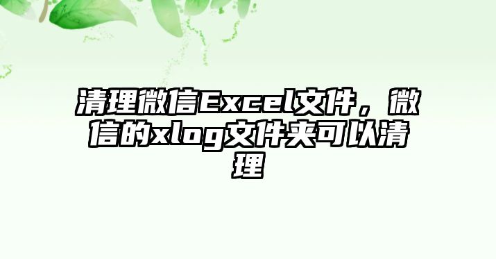 清理微信Excel文件，微信的xlog文件夾可以清理