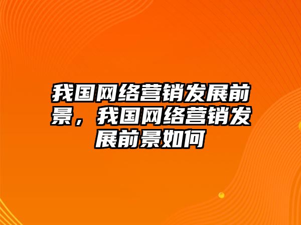 我國網(wǎng)絡營銷發(fā)展前景，我國網(wǎng)絡營銷發(fā)展前景如何