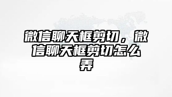 微信聊天框剪切，微信聊天框剪切怎么弄