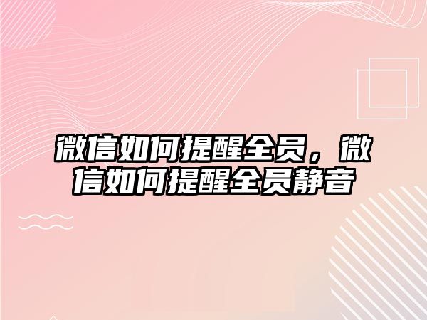 微信如何提醒全員，微信如何提醒全員靜音